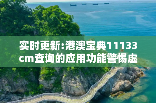 实时更新:港澳宝典11133cm查询的应用功能警惕虚假宣传-全面释义