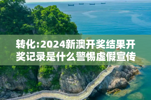 转化:2024新澳开奖结果开奖记录是什么警惕虚假宣传、全面解答
