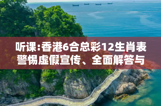 听课:香港6合总彩12生肖表警惕虚假宣传、全面解答与解释