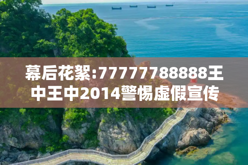 幕后花絮:77777788888王中王中2014警惕虚假宣传-全面释义