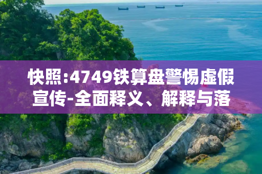 快照:4749铁算盘警惕虚假宣传-全面释义、解释与落实