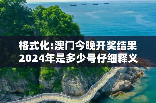 格式化:澳门今晚开奖结果2024年是多少号仔细释义、解释与落实
