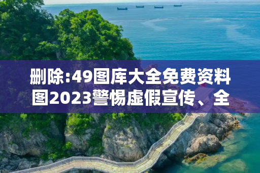 删除:49图库大全免费资料图2023警惕虚假宣传、全面解答