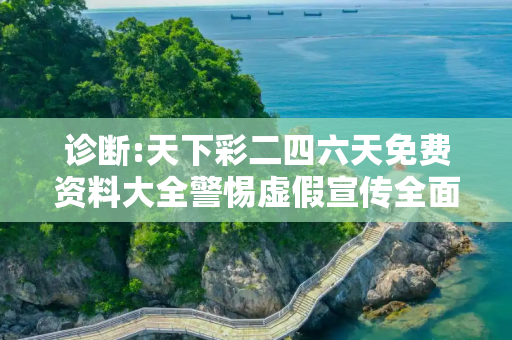 诊断:天下彩二四六天免费资料大全警惕虚假宣传全面释义
