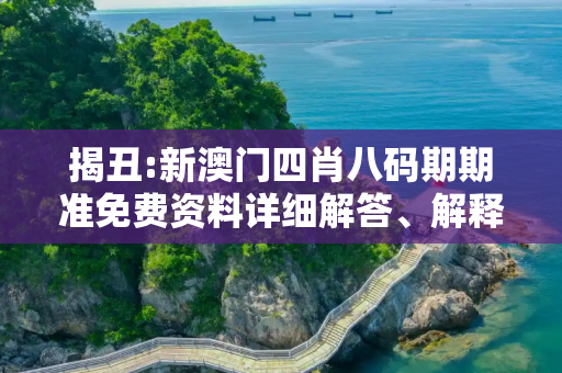 揭丑:新澳门四肖八码期期准免费资料详细解答、解释与落实