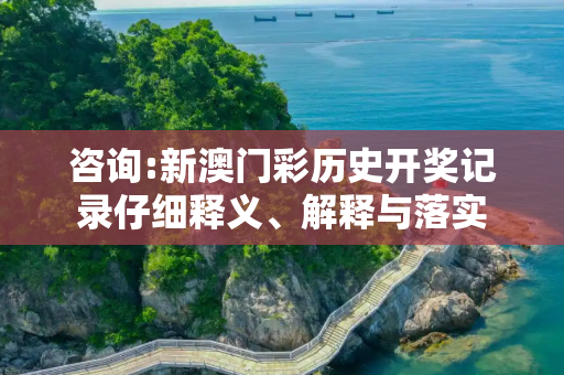 咨询:新澳门彩历史开奖记录仔细释义、解释与落实