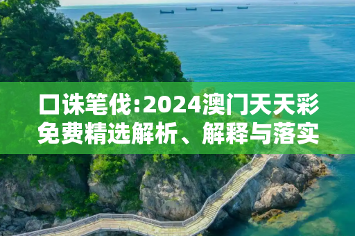 口诛笔伐:2024澳门天天彩免费精选解析、解释与落实