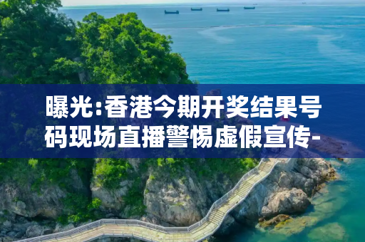 曝光:香港今期开奖结果号码现场直播警惕虚假宣传-全面释义