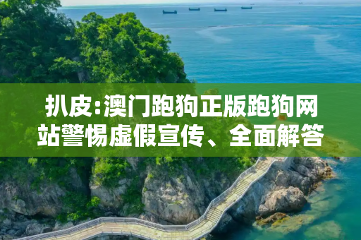扒皮:澳门跑狗正版跑狗网站警惕虚假宣传、全面解答