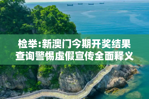 检举:新澳门今期开奖结果查询警惕虚假宣传全面释义