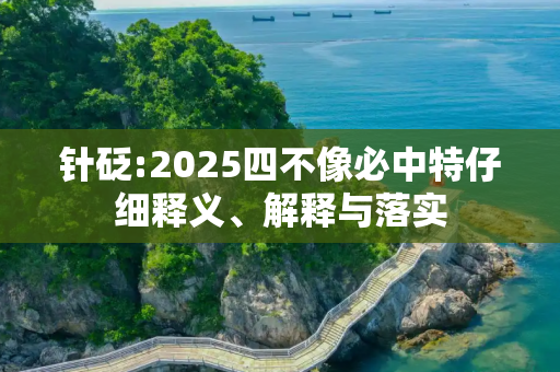 针砭:2025四不像必中特仔细释义、解释与落实