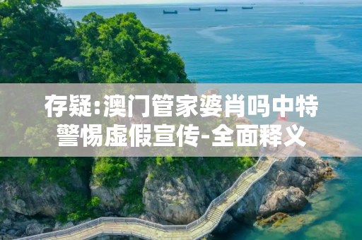 存疑:澳门管家婆肖吗中特警惕虚假宣传-全面释义