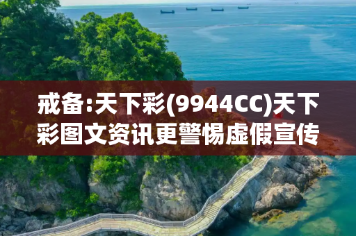 戒备:天下彩(9944CC)天下彩图文资讯更警惕虚假宣传、全面解答