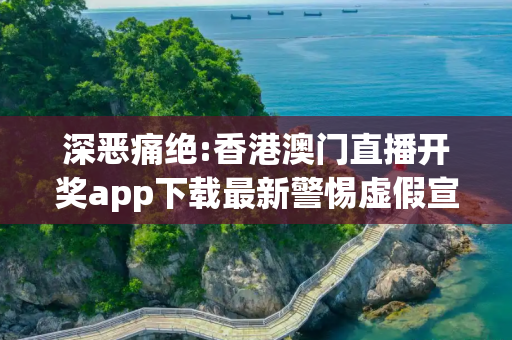 深恶痛绝:香港澳门直播开奖app下载最新警惕虚假宣传全面释义
