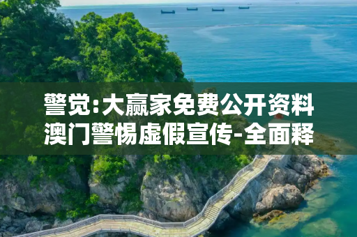 警觉:大赢家免费公开资料澳门警惕虚假宣传-全面释义、解释与落实