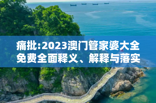 痛批:2023澳门管家婆大全免费全面释义、解释与落实