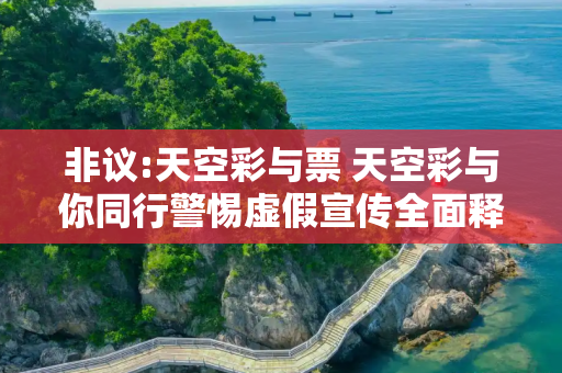 非议:天空彩与票 天空彩与你同行警惕虚假宣传全面释义