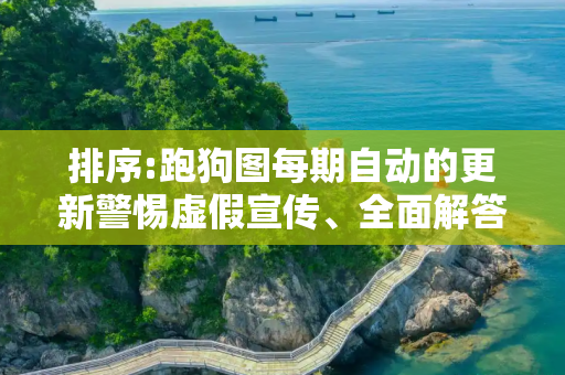 排序:跑狗图每期自动的更新警惕虚假宣传、全面解答与解释