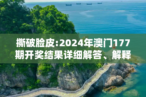 撕破脸皮:2024年澳门177期开奖结果详细解答、解释与落实