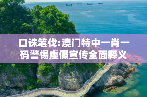 口诛笔伐:澳门特中一肖一码警惕虚假宣传全面释义