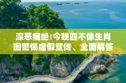 深恶痛绝:今晚四不像生肖图警惕虚假宣传、全面解答与解释