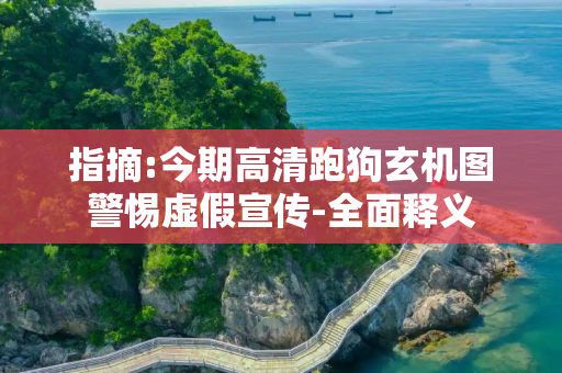 指摘:今期高清跑狗玄机图警惕虚假宣传-全面释义