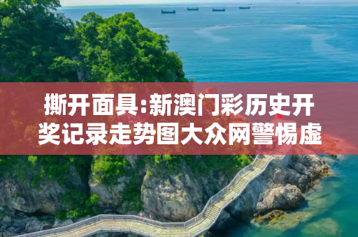 撕开面具:新澳门彩历史开奖记录走势图大众网警惕虚假宣传-全面释义、解释与落实