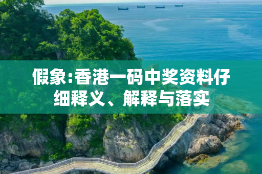 假象:香港一码中奖资料仔细释义、解释与落实