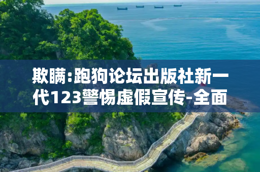 欺瞒:跑狗论坛出版社新一代123警惕虚假宣传-全面释义