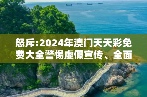 怒斥:2024年澳门天天彩免费大全警惕虚假宣传、全面解答