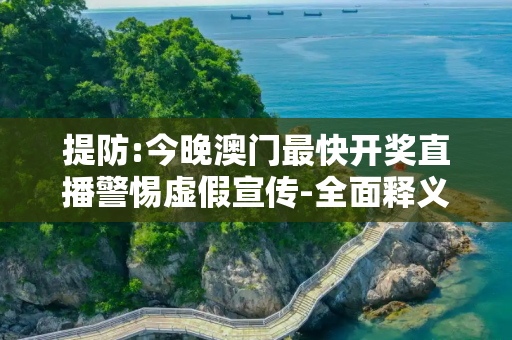 提防:今晚澳门最快开奖直播警惕虚假宣传-全面释义、解释与落实