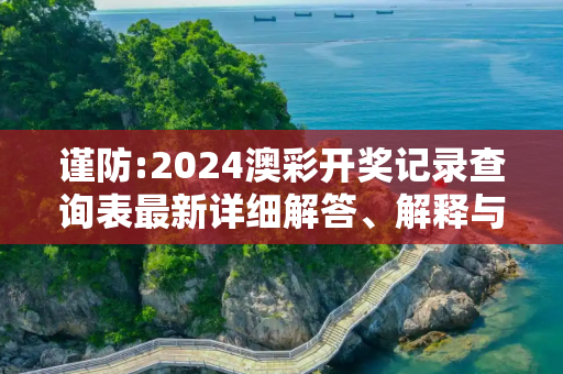 谨防:2024澳彩开奖记录查询表最新详细解答、解释与落实