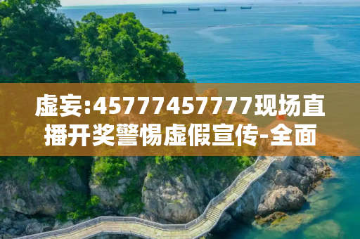 虚妄:45777457777现场直播开奖警惕虚假宣传-全面释义