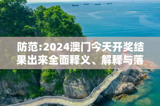 防范:2024澳门今天开奖结果出来全面释义、解释与落实