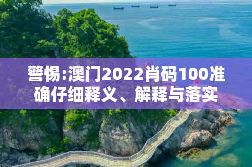 警惕:澳门2022肖码100准确仔细释义、解释与落实