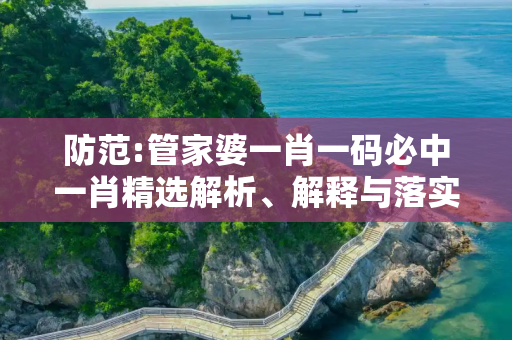 防范:管家婆一肖一码必中一肖精选解析、解释与落实