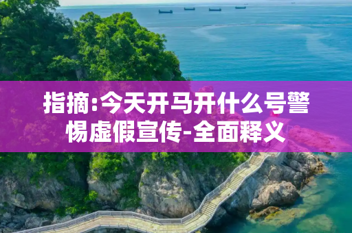 指摘:今天开马开什么号警惕虚假宣传-全面释义
