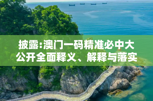 披露:澳门一码精准必中大公开全面释义、解释与落实