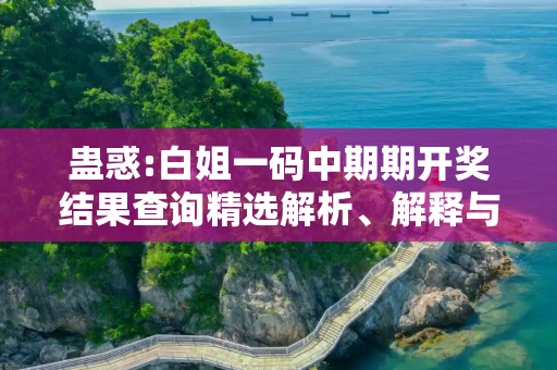 蛊惑:白姐一码中期期开奖结果查询精选解析、解释与落实