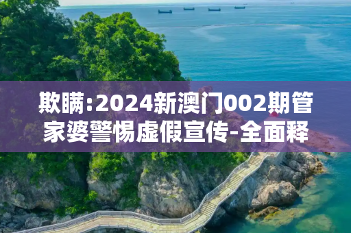 欺瞒:2024新澳门002期管家婆警惕虚假宣传-全面释义