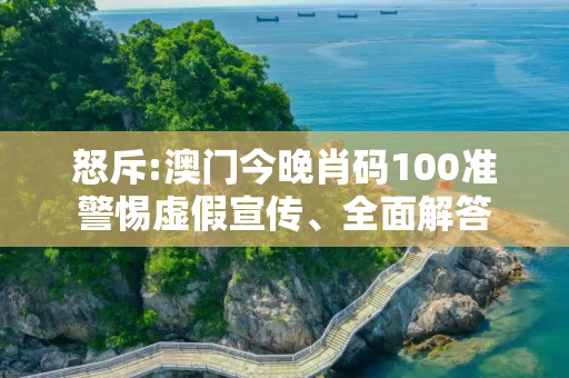 怒斥:澳门今晚肖码100准警惕虚假宣传、全面解答