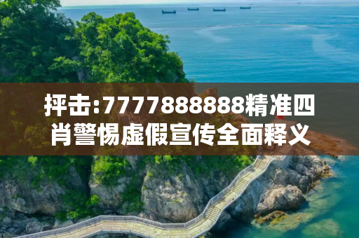 抨击:7777888888精准四肖警惕虚假宣传全面释义