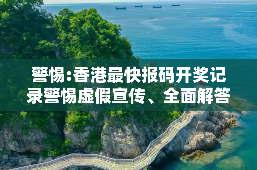 警惕:香港最快报码开奖记录警惕虚假宣传、全面解答与解释