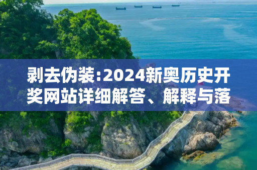 剥去伪装:2024新奥历史开奖网站详细解答、解释与落实
