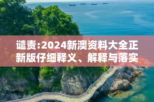 谴责:2024新澳资料大全正新版仔细释义、解释与落实