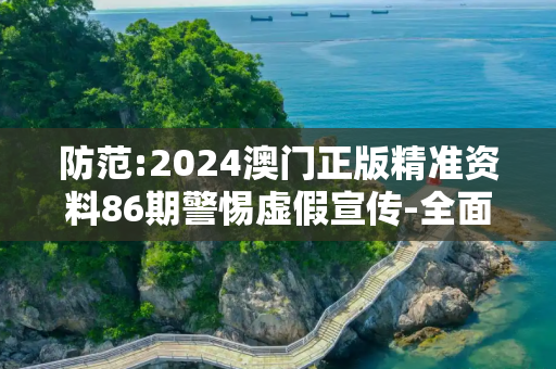 防范:2024澳门正版精准资料86期警惕虚假宣传-全面释义、解释与落实