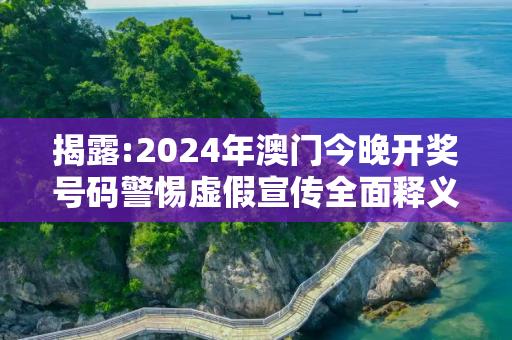揭露:2024年澳门今晚开奖号码警惕虚假宣传全面释义