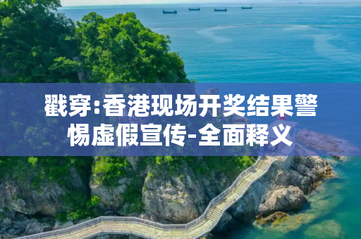 戳穿:香港现场开奖结果警惕虚假宣传-全面释义