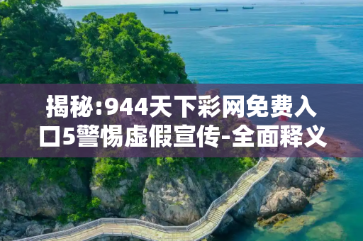 揭秘:944天下彩网免费入口5警惕虚假宣传-全面释义