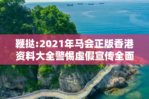 鞭挞:2021年马会正版香港资料大全警惕虚假宣传全面释义